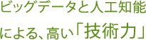 ビッグデータと人工知能<br>による、高い「技術力」