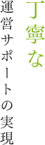 丁寧な運営サポートの実現
