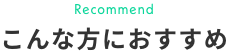 Recommend こんな方におすすめ